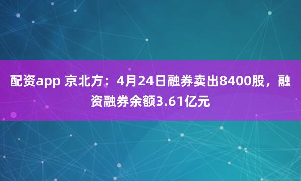 配资app 京北方：4月24日融券卖出8400股，融资融券余额3.61亿元