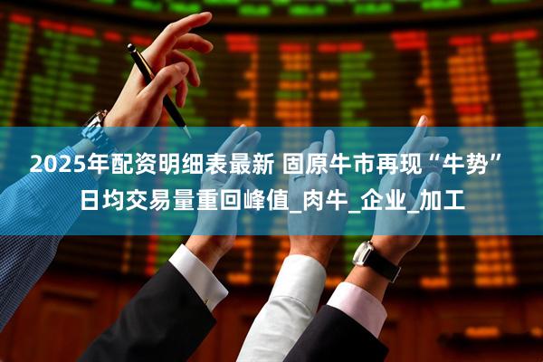 2025年配资明细表最新 固原牛市再现“牛势” 日均交易量重回峰值_肉牛_企业_加工
