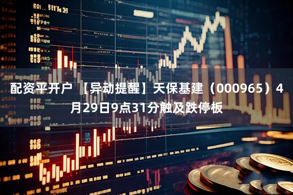 配资平开户 【异动提醒】天保基建（000965）4月29日9点31分触及跌停板