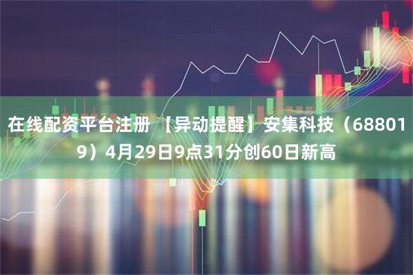 在线配资平台注册 【异动提醒】安集科技（688019）4月29日9点31分创60日新高