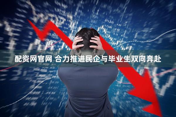 配资网官网 合力推进民企与毕业生双向奔赴