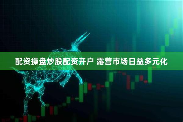 配资操盘炒股配资开户 露营市场日益多元化