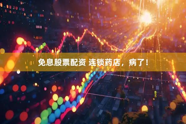 免息股票配资 连锁药店，病了！