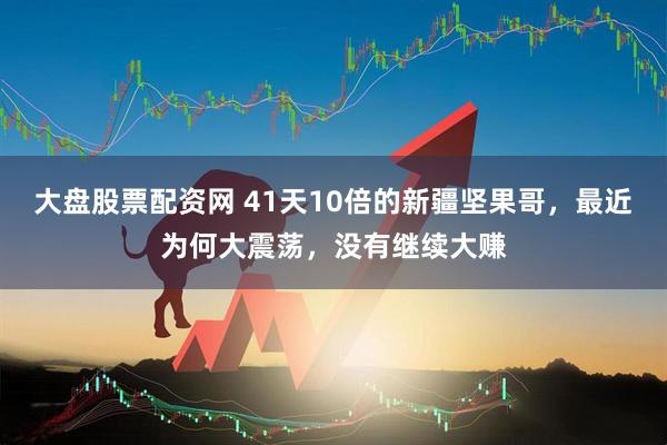 大盘股票配资网 41天10倍的新疆坚果哥，最近为何大震荡，没有继续大赚