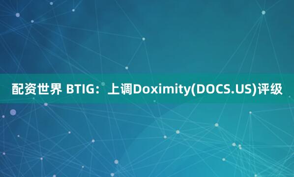 配资世界 BTIG：上调Doximity(DOCS.US)评级