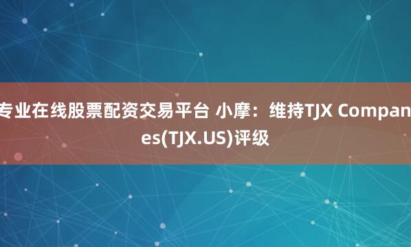 专业在线股票配资交易平台 小摩：维持TJX Companies(TJX.US)评级