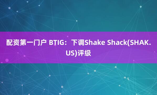 配资第一门户 BTIG：下调Shake Shack(SHAK.US)评级