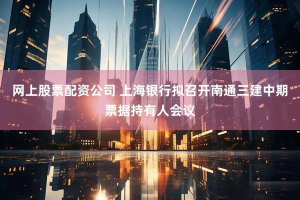 网上股票配资公司 上海银行拟召开南通三建中期票据持有人会议