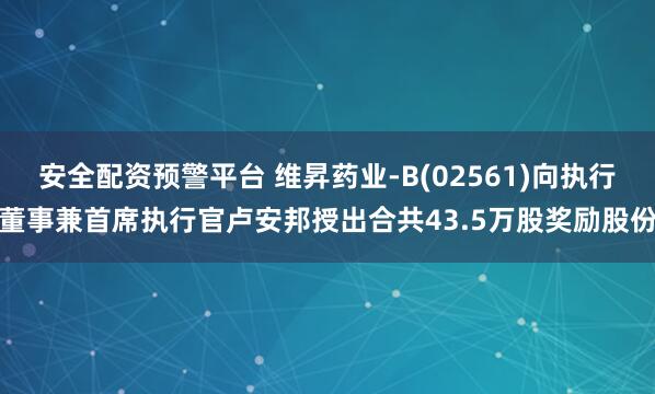 安全配资预警平台 维昇药业-B(02561)向执行董事兼首席执行官卢安邦授出合共43.5万股奖励股份