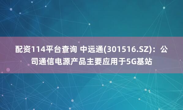 配资114平台查询 中远通(301516.SZ)：公司通信电源产品主要应用于5G基站