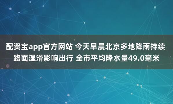 配资宝app官方网站 今天早晨北京多地降雨持续 路面湿滑影响出行 全市平均降水量49.0毫米