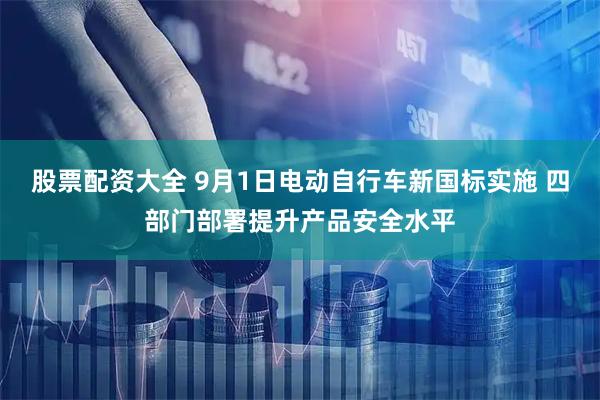 股票配资大全 9月1日电动自行车新国标实施 四部门部署提升产品安全水平