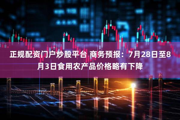 正规配资门户炒股平台 商务预报：7月28日至8月3日食用农产品价格略有下降