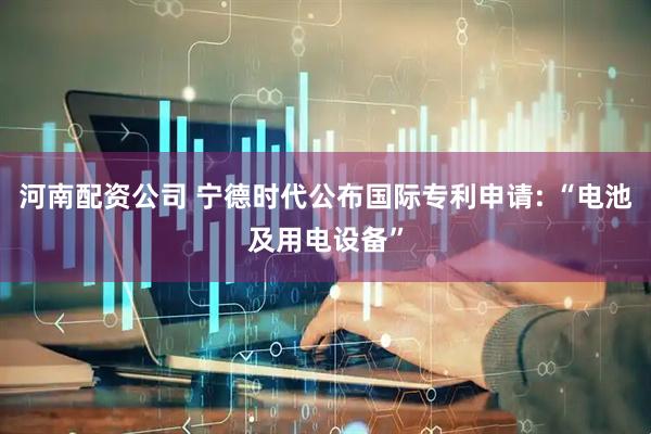 河南配资公司 宁德时代公布国际专利申请: “电池及用电设备”