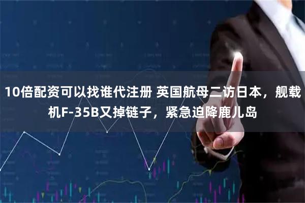 10倍配资可以找谁代注册 英国航母二访日本，舰载机F-35B又掉链子，紧急迫降鹿儿岛