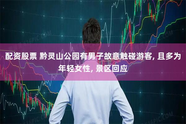 配资股票 黔灵山公园有男子故意触碰游客, 且多为年轻女性, 景区回应