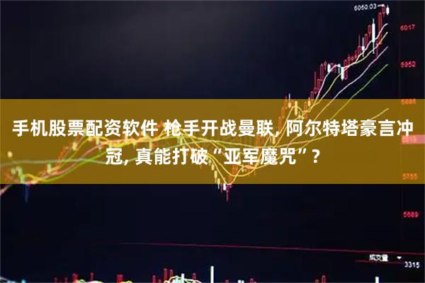 手机股票配资软件 枪手开战曼联, 阿尔特塔豪言冲冠, 真能打破“亚军魔咒”?