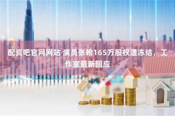 配资吧官网网站 演员张翰165万股权遭冻结，工作室最新回应
