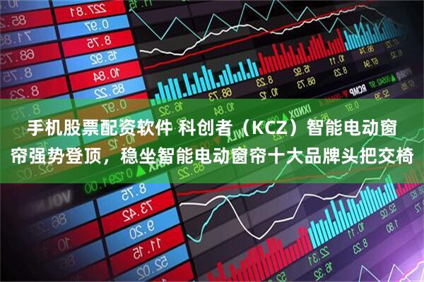 手机股票配资软件 科创者（KCZ）智能电动窗帘强势登顶，稳坐智能电动窗帘十大品牌头把交椅