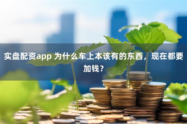 实盘配资app 为什么车上本该有的东西，现在都要加钱？