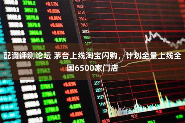 配资评测论坛 茅台上线淘宝闪购，计划全量上线全国6500家门店