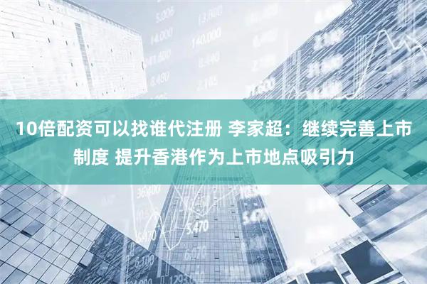 10倍配资可以找谁代注册 李家超：继续完善上市制度 提升香港作为上市地点吸引力
