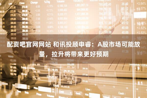 配资吧官网网站 和讯投顾申睿：A股市场可能放量，拉升将带来更好预期