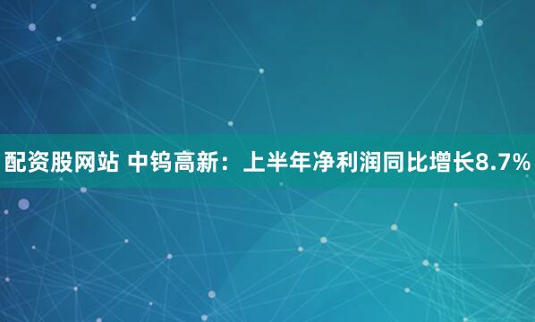 配资股网站 中钨高新：上半年净利润同比增长8.7%