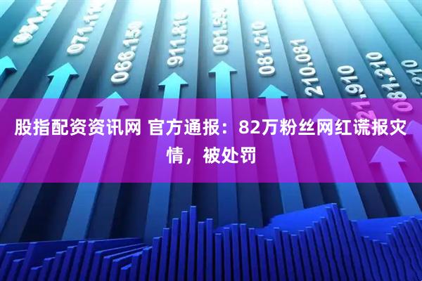 股指配资资讯网 官方通报：82万粉丝网红谎报灾情，被处罚