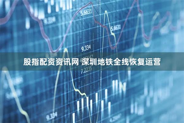 股指配资资讯网 深圳地铁全线恢复运营