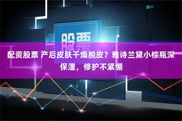 配资股票 产后皮肤干燥脱皮？雅诗兰黛小棕瓶深保湿，修护不紧绷