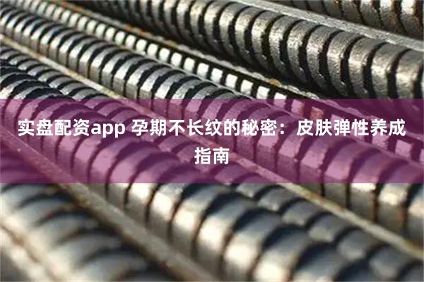实盘配资app 孕期不长纹的秘密：皮肤弹性养成指南