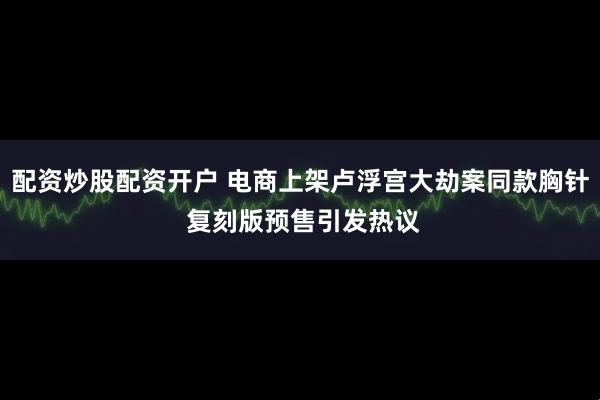 配资炒股配资开户 电商上架卢浮宫大劫案同款胸针 复刻版预售引发热议