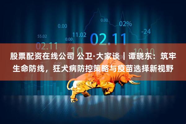 股票配资在线公司 公卫·大家谈|谭晓东:筑牢生命防线,狂犬病防控策略与疫苗选择新视野