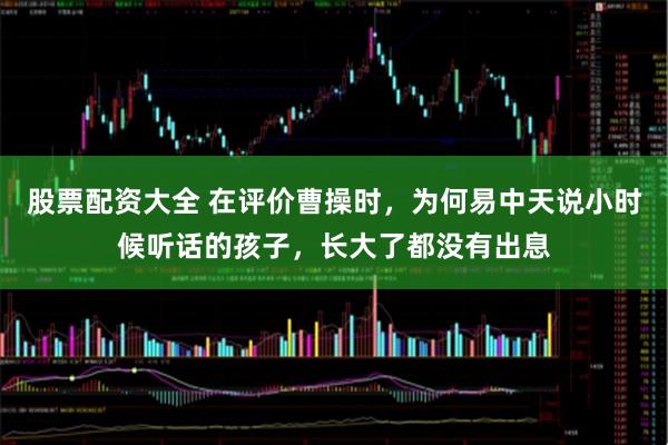 股票配资大全 在评价曹操时,为何易中天说小时候听话的孩子,长大了都没有出息