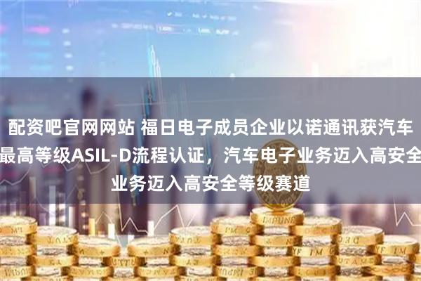 配资吧官网网站 福日电子成员企业以诺通讯获汽车功能安全最高等级ASIL-D流程认证，汽车电子业务迈入高安全等级赛道