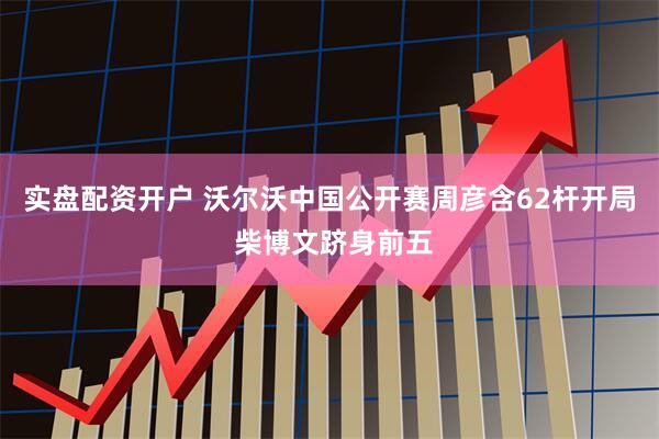 实盘配资开户 沃尔沃中国公开赛周彦含62杆开局 柴博文跻身前五