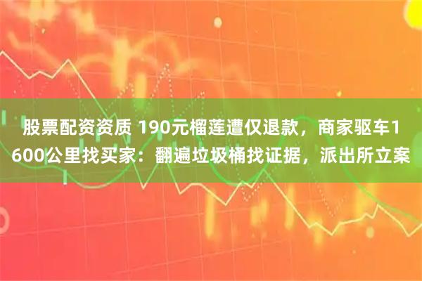 股票配资资质 190元榴莲遭仅退款，商家驱车1600公里找买家：翻遍垃圾桶找证据，派出所立案