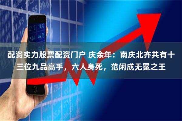 配资实力股票配资门户 庆余年：南庆北齐共有十三位九品高手，六人身死，范闲成无冕之王
