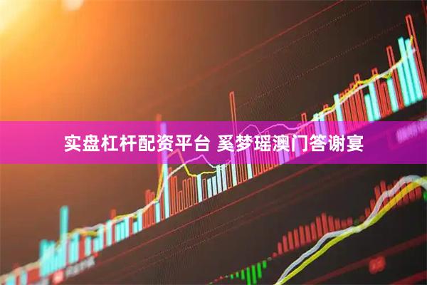 实盘杠杆配资平台 奚梦瑶澳门答谢宴