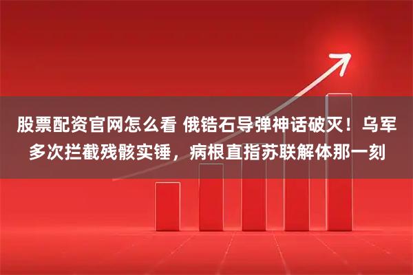 股票配资官网怎么看 俄锆石导弹神话破灭！乌军多次拦截残骸实锤，病根直指苏联解体那一刻