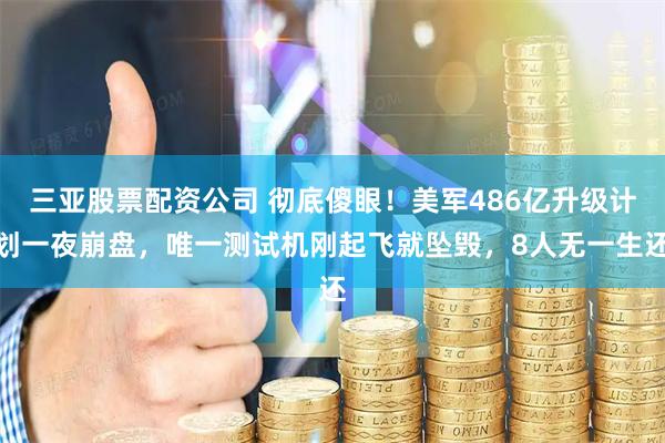 三亚股票配资公司 彻底傻眼！美军486亿升级计划一夜崩盘，唯一测试机刚起飞就坠毁，8人无一生还