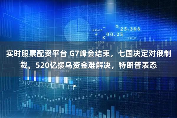 实时股票配资平台 G7峰会结束，七国决定对俄制裁，520亿援乌资金难解决，特朗普表态