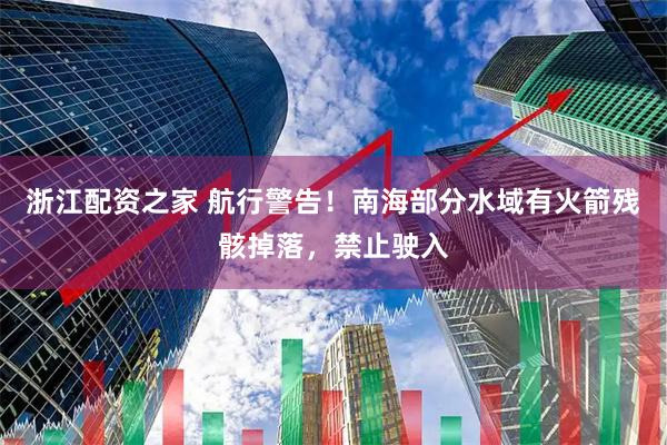 浙江配资之家 航行警告！南海部分水域有火箭残骸掉落，禁止驶入