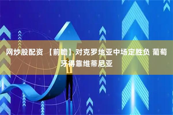 网炒股配资 【前瞻】对克罗地亚中场定胜负 葡萄牙得靠维蒂尼亚