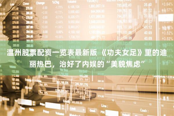 温州股票配资一览表最新版 《功夫女足》里的迪丽热巴,治好了内娱的“美貌焦虑”
