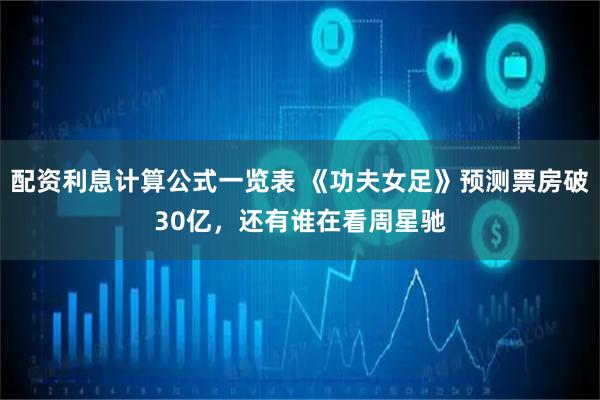 配资利息计算公式一览表 《功夫女足》预测票房破30亿，还有谁在看周星驰