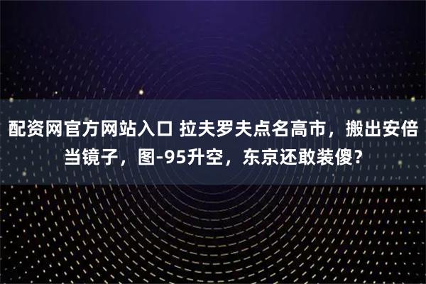 配资网官方网站入口 拉夫罗夫点名高市，搬出安倍当镜子，图-95升空，东京还敢装傻？