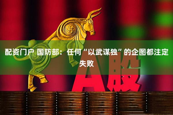 配资门户 国防部：任何“以武谋独”的企图都注定失败