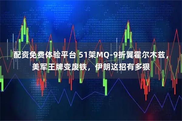 配资免费体验平台 51架MQ-9折翼霍尔木兹，美军王牌变废铁，伊朗这招有多狠